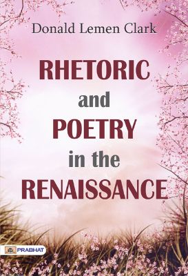 Rhetoric and Poetry in the Renaissance by Donald Lemen Clark