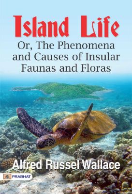Island Life Or The Phenomena and Causes of Insular Faunas and Floras by Alfred Russel Wallace