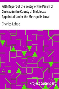 Fifth Report of the Vestry of the Parish of Chelsea in the County of Middlesex, Appointed Under the Metropolis Local Management Act, 1855: 1860-1